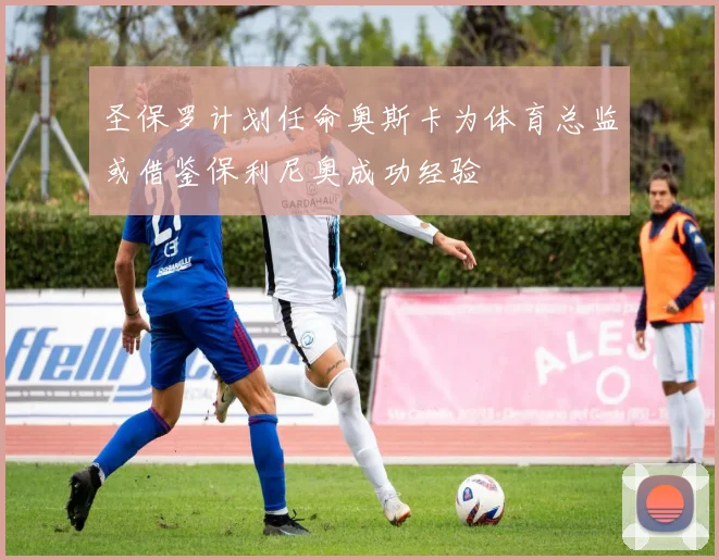 圣保罗计划任命奥斯卡为体育总监或借鉴保利尼奥成功经验