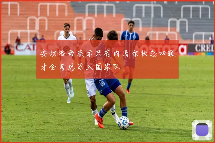 安切洛蒂表示只有内马尔状态回暖才会考虑召入国家队