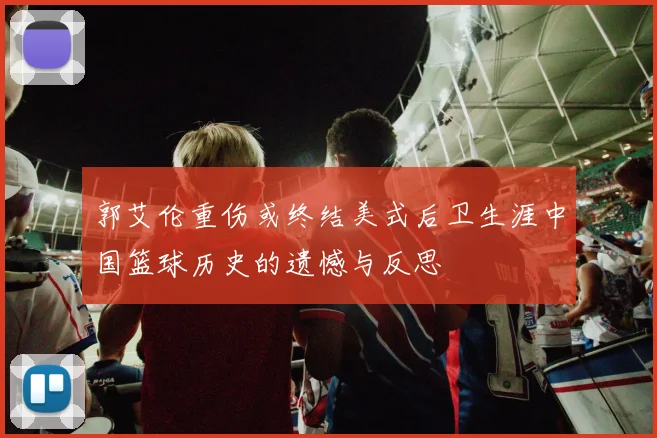 郭艾伦重伤或终结美式后卫生涯中国篮球历史的遗憾与反思