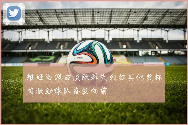 维姬洛佩兹谈欧冠失利称其他奖杯将激励球队奋发向前