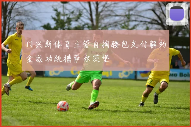 门兴新体育主管自掏腰包支付解约金成功跳槽萨尔茨堡