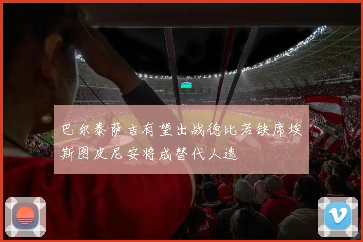 巴尔泰萨吉有望出战德比若缺席埃斯图皮尼安将成替代人选