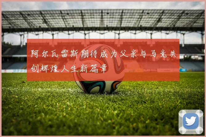 阿尔瓦雷斯期待成为父亲与马竞共创辉煌人生新篇章