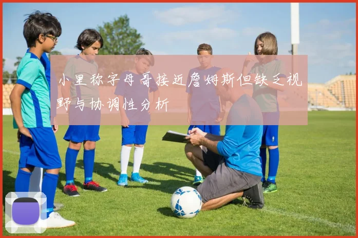 小里称字母哥接近詹姆斯但缺乏视野与协调性分析