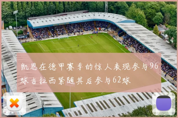 凯恩在德甲赛季的惊人表现参与96球吉拉西紧随其后参与62球