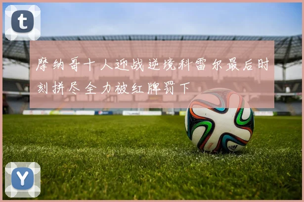摩纳哥十人迎战逆境科雷尔最后时刻拼尽全力被红牌罚下
