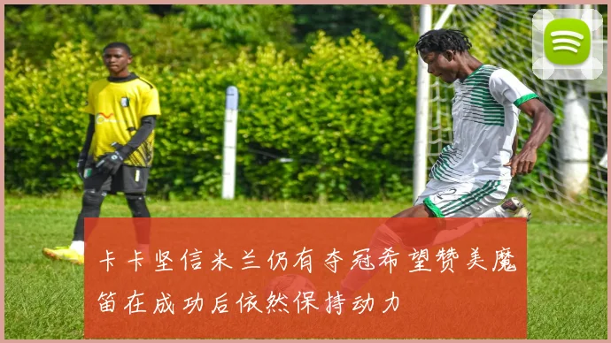 卡卡坚信米兰仍有夺冠希望赞美魔笛在成功后依然保持动力