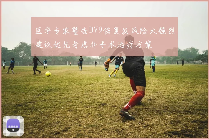 医学专家警告DV9伤复发风险大强烈建议优先考虑非手术治疗方案