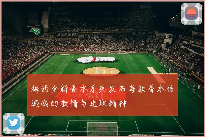 梅西全新香水系列发布每款香水传递我的激情与进取精神