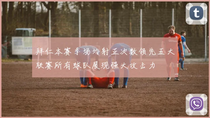 拜仁本赛季场均射正次数领先五大联赛所有球队展现强大攻击力