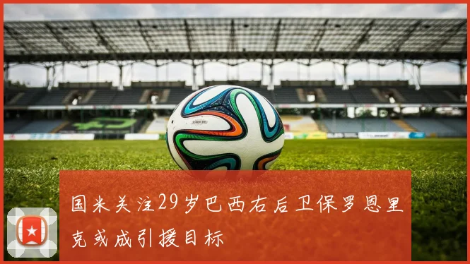 国米关注29岁巴西右后卫保罗恩里克或成引援目标