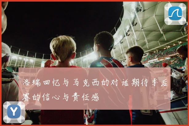 洛瑞回忆与马克西的对话期待季后赛的信心与责任感