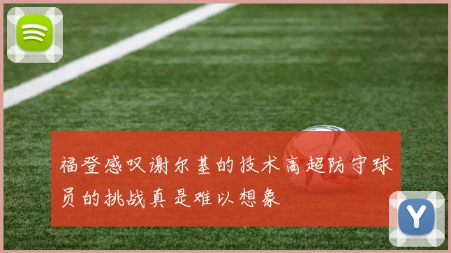 福登感叹谢尔基的技术高超防守球员的挑战真是难以想象