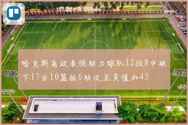 哈克斯高效表现助力球队12投8中砍下17分10篮板6助攻正负值加43