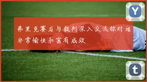 弗里克赛后与裁判深入交流称对话非常愉快和富有成效