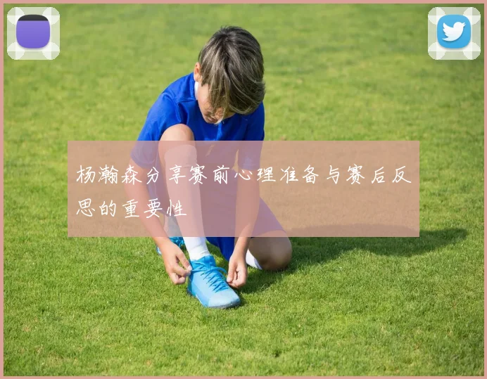杨瀚森分享赛前心理准备与赛后反思的重要性