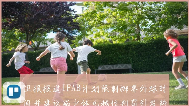卫报报道IFAB计划限制掷界外球时间并建议减少体毛越位判罚引发热议