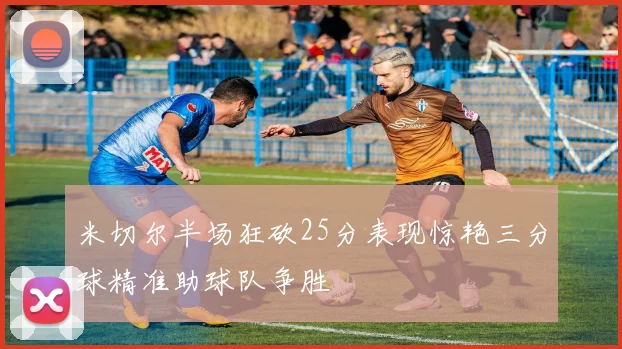 米切尔半场狂砍25分表现惊艳三分球精准助球队争胜