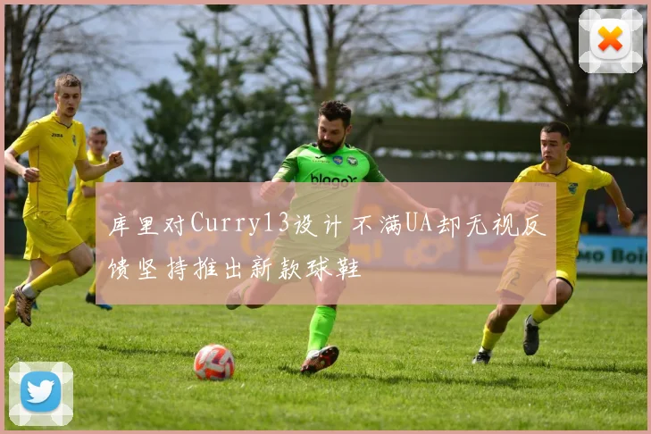 库里对Curry13设计不满UA却无视反馈坚持推出新款球鞋