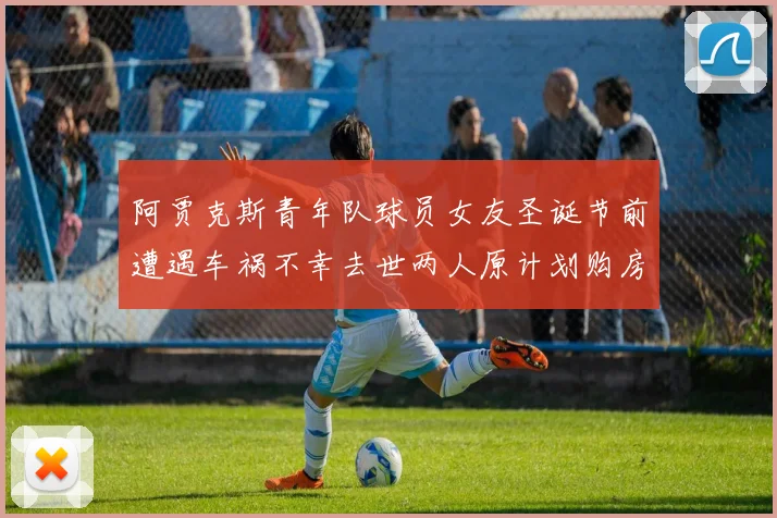 阿贾克斯青年队球员女友圣诞节前遭遇车祸不幸去世两人原计划购房梦想破灭