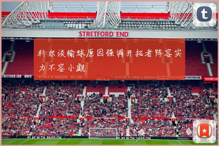 科尔谈输球原因强调开拓者阵容实力不容小觑