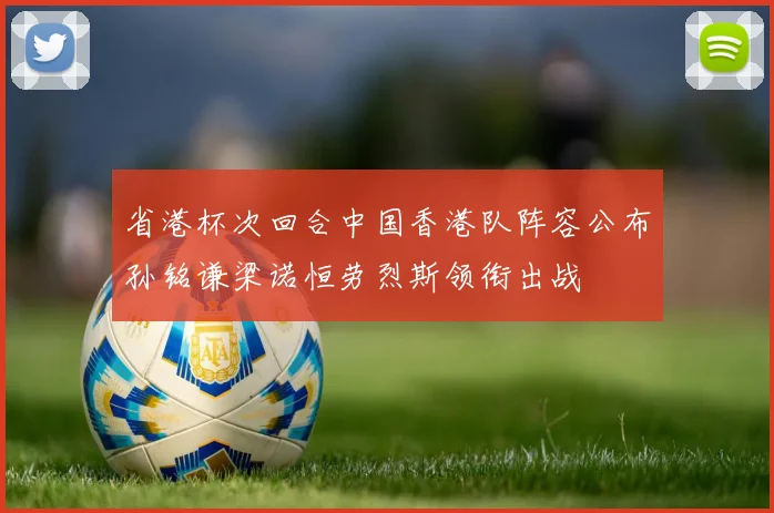 省港杯次回合中国香港队阵容公布孙铭谦梁诺恒劳烈斯领衔出战