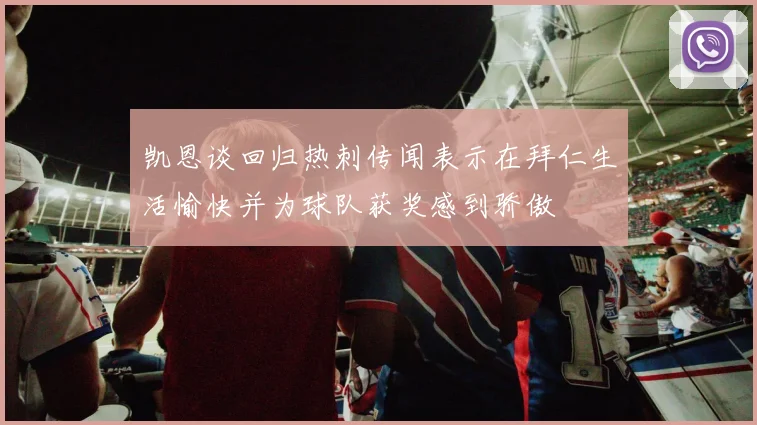 凯恩谈回归热刺传闻表示在拜仁生活愉快并为球队获奖感到骄傲