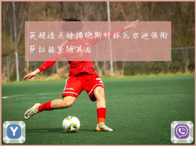 英超造点榜揭晓斯特林瓦尔迪领衔萨拉赫紧随其后