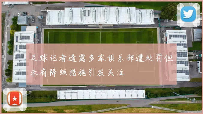 足球记者透露多家俱乐部遭处罚但未有降级措施引发关注